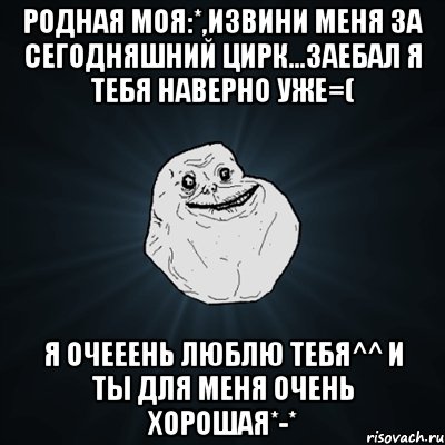 Родная моя:*,извини меня за сегодняшний цирк...заебал я тебя наверно уже=( Я очееень люблю тебя^^ и ты для меня очень хорошая*-*, Мем Forever Alone