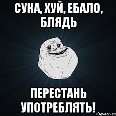 Сука, Хуй, Ебало, Блядь ПЕРЕСТАНь употреблять!, Мем Forever Alone