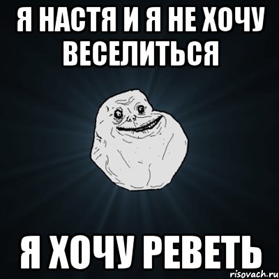 Я Настя и я не хочу веселиться я хочу реветь, Мем Forever Alone