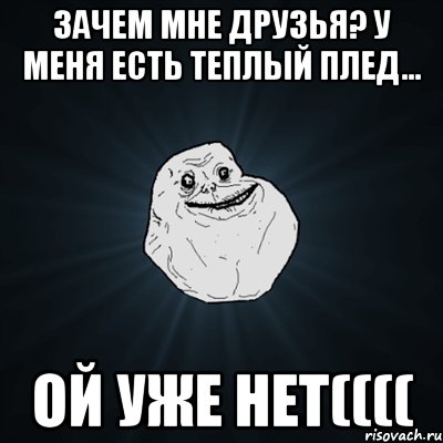 Зачем мне друзья? У меня есть теплый плед... Ой уже нет((((, Мем Forever Alone