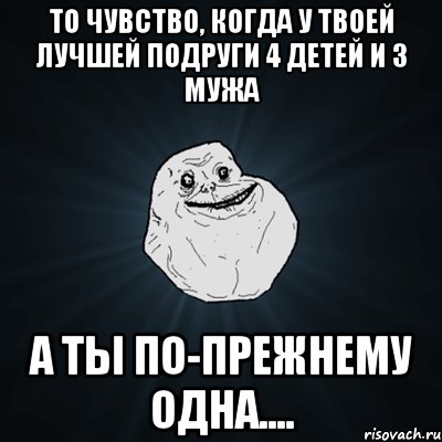 То чувство, когда у твоей лучшей подруги 4 детей и 3 мужа а ты по-прежнему одна...., Мем Forever Alone