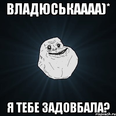 Владюськаааа)* Я тебе задовбала?, Мем Forever Alone