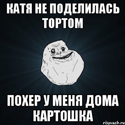 Катя не поделилась тортом похер у меня дома картошка, Мем Forever Alone