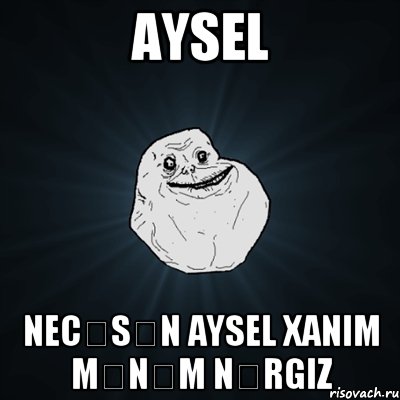 Aysel Necəsən Aysel xanim mənəm Nərgiz, Мем Forever Alone