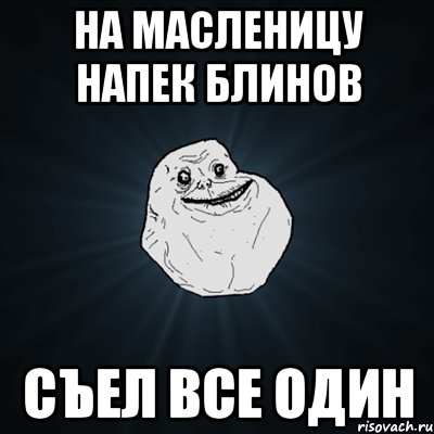 На масленицу напек блинов Съел все один, Мем Forever Alone