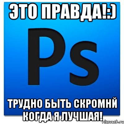 Это правда!:) Трудно быть скромнй когда я лучшая!, Мем фотошоп