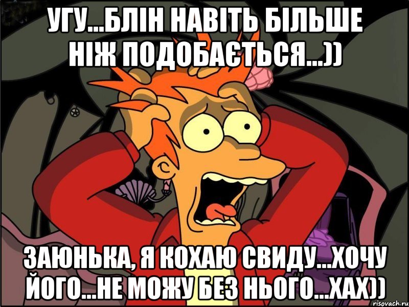 угу...блін навіть більше ніж подобається...)) заюнька, я кохаю Свиду...хочу його...не можу без нього...хах)), Мем Фрай в панике