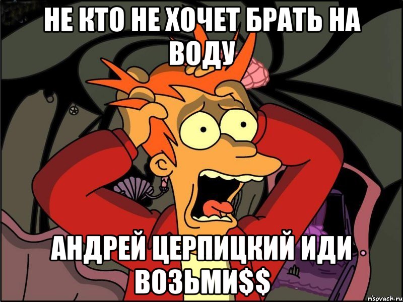 Не кто не хочет брать на воду Андрей Церпицкий иди возьми$$, Мем Фрай в панике