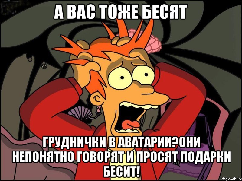 а вас тоже бесят груднички в аватарии?они непонятно говорят и просят подарки бесит!, Мем Фрай в панике