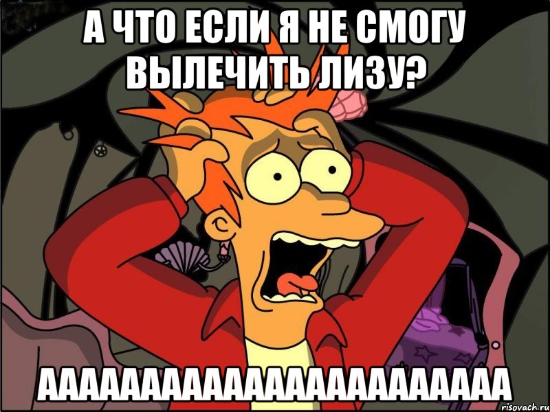 А что если я не смогу вылечить Лизу? ААААААААААААААААААААААА, Мем Фрай в панике