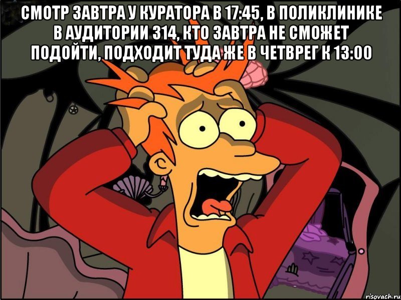 смотр завтра у куратора в 17:45, в поликлинике в аудитории 314, кто завтра не сможет подойти, подходит туда же в четврег к 13:00 , Мем Фрай в панике