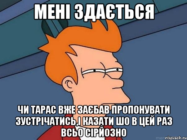 Мені здається чи Тарас вже заєбав пропонувати зустрічатись,і казати шо в цей раз всьо сірйозно, Мем  Фрай (мне кажется или)