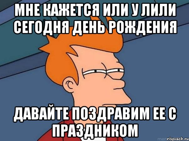 мне кажется или у лили сегодня день рождения давайте поздравим ее с праздником, Мем  Фрай (мне кажется или)