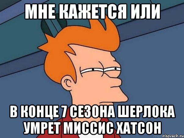 Мне кажется или В конце 7 сезона шерлока умрет миссис хатсон, Мем  Фрай (мне кажется или)