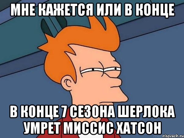 Мне кажется или В конце В конце 7 сезона шерлока умрет миссис хатсон, Мем  Фрай (мне кажется или)