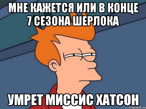 Мне кажется или В конце 7 сезона шерлока умрет миссис хатсон, Мем  Фрай (мне кажется или)