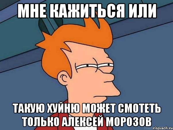 МНЕ КАЖИТЬСЯ ИЛИ ТАКУЮ ХУЙНЮ МОЖЕТ СМОТЕТЬ ТОЛЬКО аЛЕКСЕЙ мОРОЗОВ, Мем  Фрай (мне кажется или)