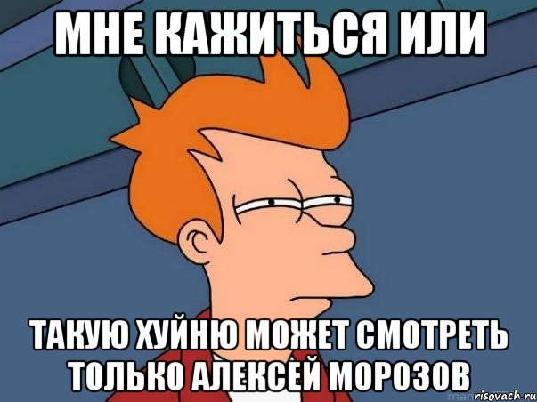 МНЕ КАЖИТЬСЯ ИЛИ ТАКУЮ ХУЙНЮ МОЖЕТ СМОТРЕТЬ ТОЛЬКО аЛЕКСЕЙ мОРОЗОВ, Мем  Фрай (мне кажется или)