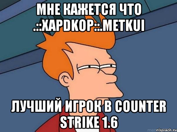 Мне кажется что .::XaPDKoP::.METKuI Лучший игрок в Counter Strike 1.6, Мем  Фрай (мне кажется или)