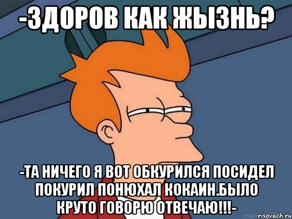 -здоров как жызнь? -та ничего я вот обкурился посидел покурил понюхал кокаин.было круто говорю отвечаю!!!-, Мем  Фрай (мне кажется или)