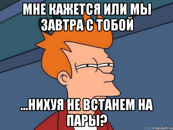 Мне кажется или Мы завтра с тобой ...нихуя не встанем на пары?, Мем  Фрай (мне кажется или)