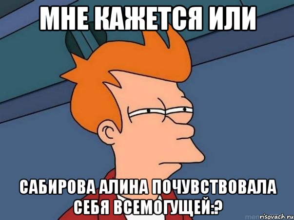 Мне кажется или Сабирова Алина почувствовала себя всемогущей:?, Мем  Фрай (мне кажется или)