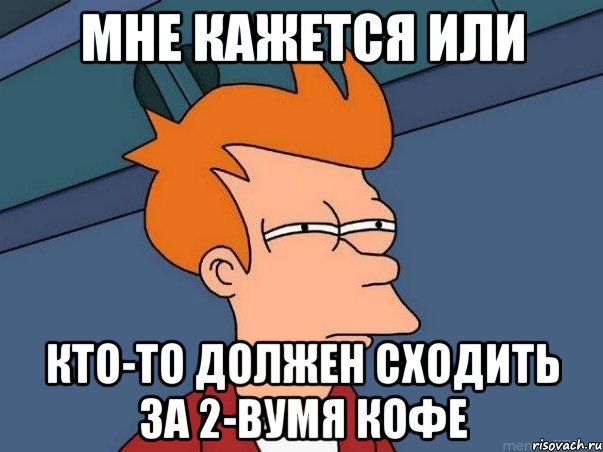 Мне кажется или кто-то должен сходить за 2-вумя кофе, Мем  Фрай (мне кажется или)