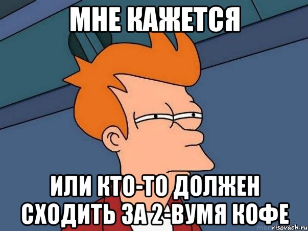 Мне кажется или кто-то должен сходить за 2-вумя кофе, Мем  Фрай (мне кажется или)