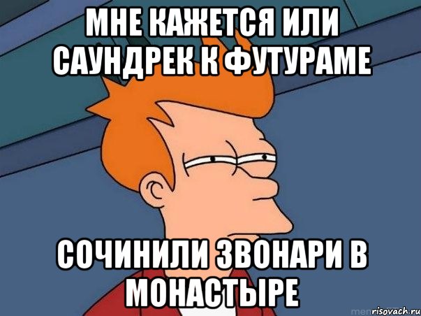 Мне кажется или саундрек к Футураме сочинили звонари в монастыре, Мем  Фрай (мне кажется или)