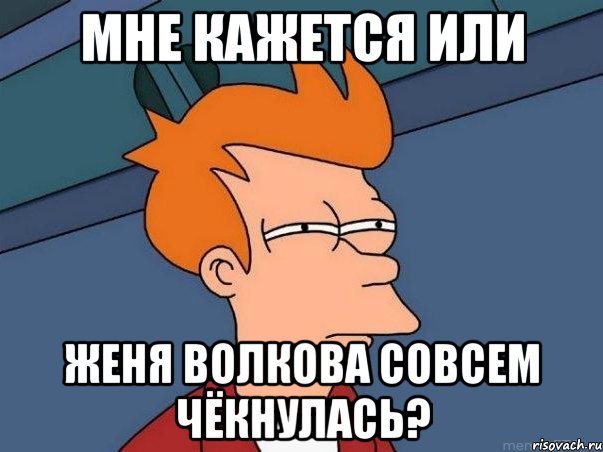 мне кажется или Женя Волкова совсем чёкнулась?, Мем  Фрай (мне кажется или)