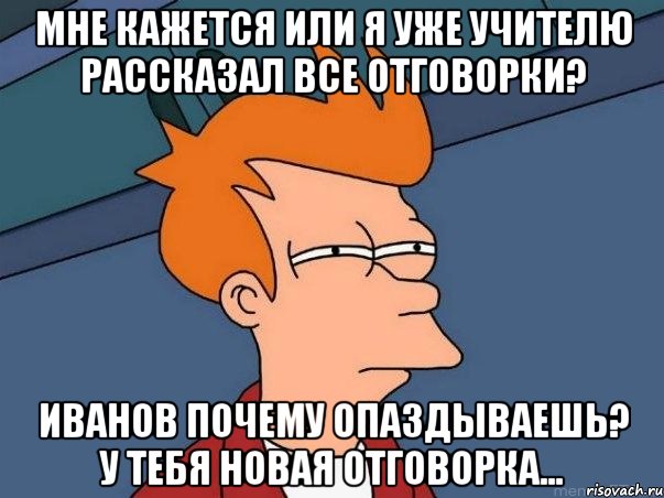 Мне кажется или я уже учителю рассказал все отговорки? Иванов почему опаздываешь? У тебя новая отговорка..., Мем  Фрай (мне кажется или)