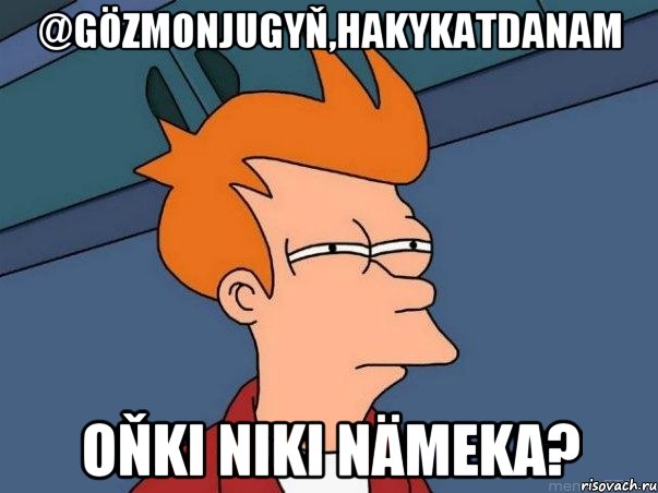 @Gözmonjugyň,hakykatdanam oňki niki nämeka?, Мем  Фрай (мне кажется или)