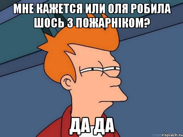 мне кажется или Оля робила шось з пожарніком? да да, Мем  Фрай (мне кажется или)