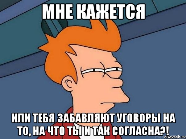 мне кажется или тебя забавляют уговоры на то, на что ты и так согласна?!, Мем  Фрай (мне кажется или)