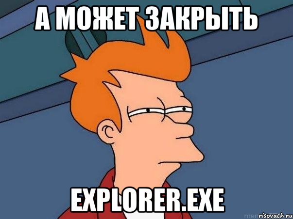 А может закрыть EXPLORER.exe, Мем  Фрай (мне кажется или)