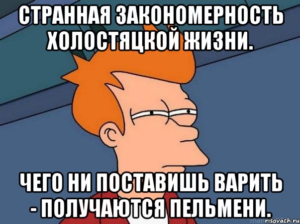 Странная закономерность холостяцкой жизни. Чего ни поставишь варить - получаются пельмени., Мем  Фрай (мне кажется или)