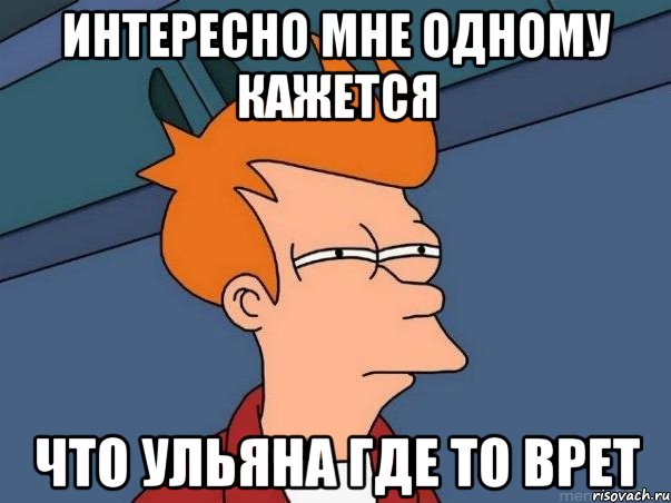 Интересно мне одному кажется Что Ульяна где то врет, Мем  Фрай (мне кажется или)