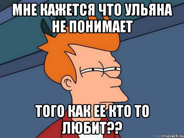 Мне кажется что Ульяна не понимает того как ее кто то любит??, Мем  Фрай (мне кажется или)