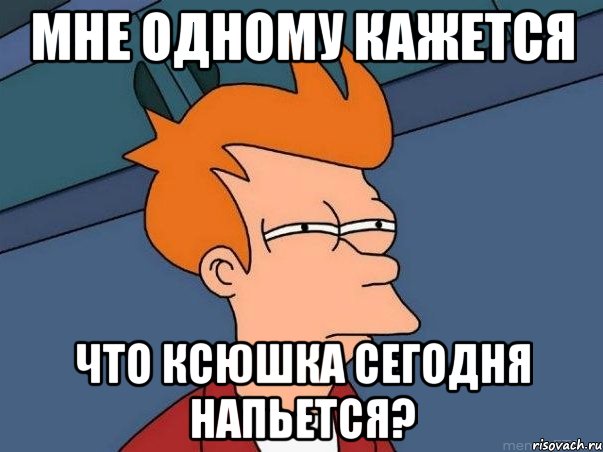 мне одному кажется что ксюшка сегодня напьется?, Мем  Фрай (мне кажется или)