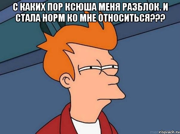 С каких пор Ксюша меня разблок. и стала норм ко мне относиться??? , Мем  Фрай (мне кажется или)