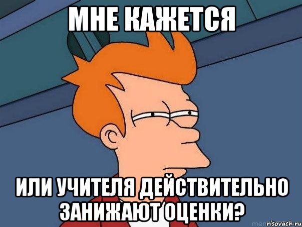 МНЕ КАЖЕТСЯ ИЛИ УЧИТЕЛЯ ДЕЙСТВИТЕЛЬНО ЗАНИЖАЮТ ОЦЕНКИ?, Мем  Фрай (мне кажется или)