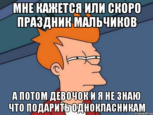 мне кажется или скоро праздник мальчиков а потом девочок и я не знаю что подарить однокласникам, Мем  Фрай (мне кажется или)