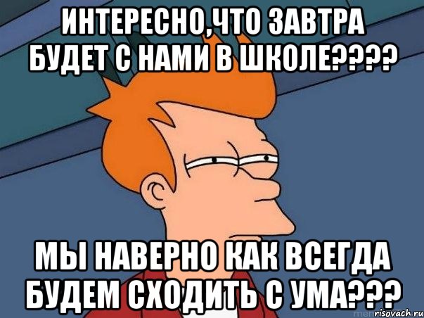 Интересно,что завтра будет с Нами в школе???? Мы наверно как всегда будем сходить с ума???, Мем  Фрай (мне кажется или)