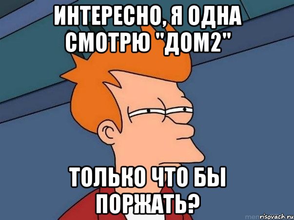 Интересно, я одна смотрю "Дом2" только что бы поржать?, Мем  Фрай (мне кажется или)