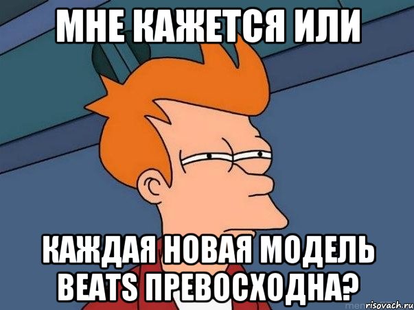 Мне кажется или каждая новая модель beats превосходна?, Мем  Фрай (мне кажется или)