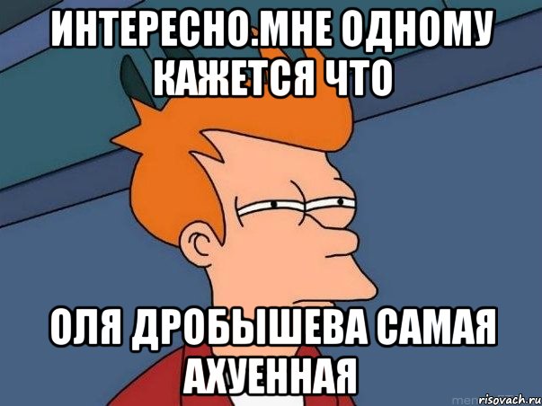 интересно.мне одному кажется что оля дробышева самая ахуенная, Мем  Фрай (мне кажется или)