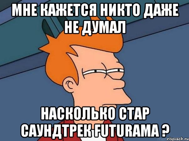 МНЕ КАЖЕТСЯ НИКТО ДАЖЕ НЕ ДУМАЛ НАСКОЛЬКО СТАР САУНДТРЕК FUTURAMA ?, Мем  Фрай (мне кажется или)