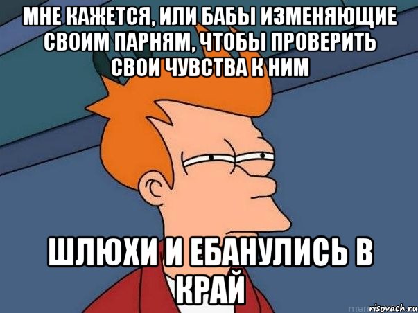 МНЕ КАЖЕТСЯ, ИЛИ БАБЫ ИЗМЕНЯЮЩИЕ СВОИМ ПАРНЯМ, ЧТОБЫ ПРОВЕРИТЬ СВОИ ЧУВСТВА К НИМ ШЛЮХИ И ЕБАНУЛИСЬ В КРАЙ, Мем  Фрай (мне кажется или)