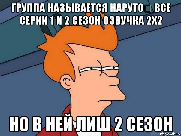 Группа называется Нарутоツ Все серии 1 и 2 сезон Озвучка 2x2 Но в ней лиш 2 сезон, Мем  Фрай (мне кажется или)