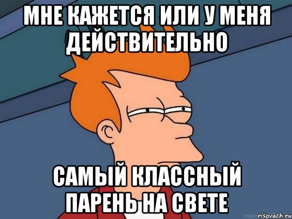 мне кажется или у меня действительно самый классный парень на свете, Мем  Фрай (мне кажется или)